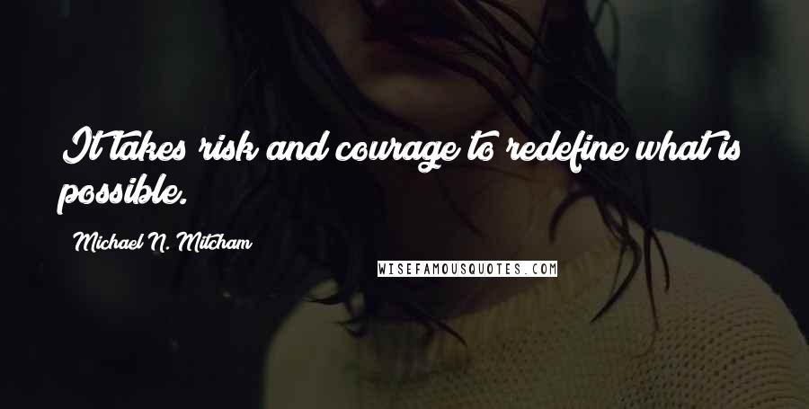 Michael N. Mitcham Quotes: It takes risk and courage to redefine what is possible.