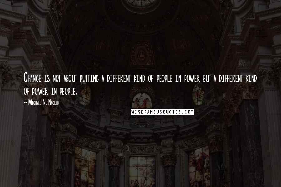 Michael N. Nagler Quotes: Change is not about putting a different kind of people in power but a different kind of power in people.