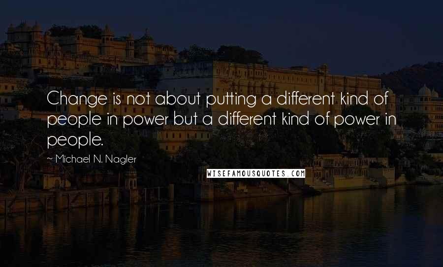 Michael N. Nagler Quotes: Change is not about putting a different kind of people in power but a different kind of power in people.