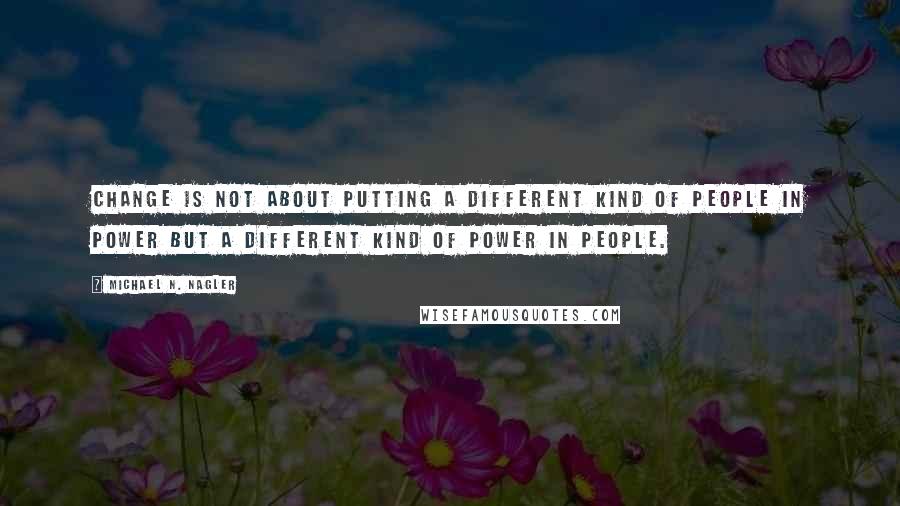 Michael N. Nagler Quotes: Change is not about putting a different kind of people in power but a different kind of power in people.