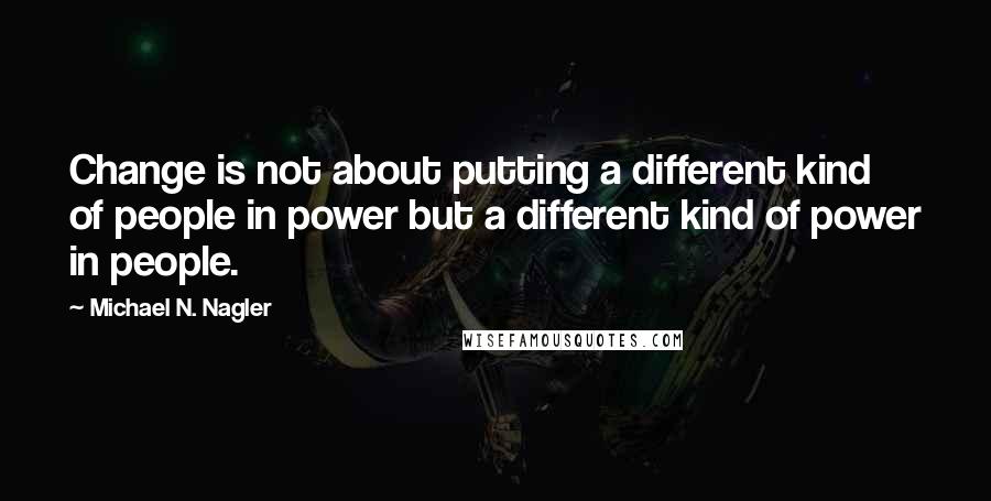 Michael N. Nagler Quotes: Change is not about putting a different kind of people in power but a different kind of power in people.