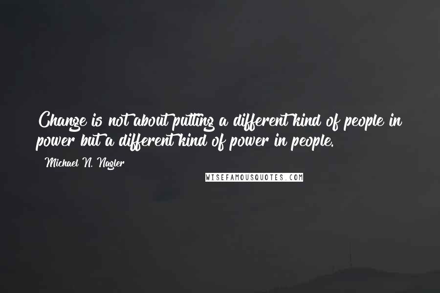 Michael N. Nagler Quotes: Change is not about putting a different kind of people in power but a different kind of power in people.