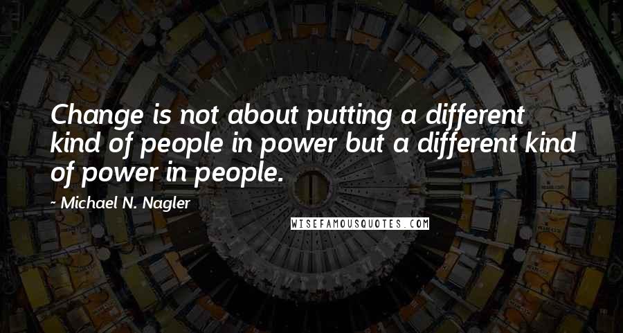 Michael N. Nagler Quotes: Change is not about putting a different kind of people in power but a different kind of power in people.