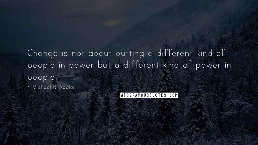 Michael N. Nagler Quotes: Change is not about putting a different kind of people in power but a different kind of power in people.