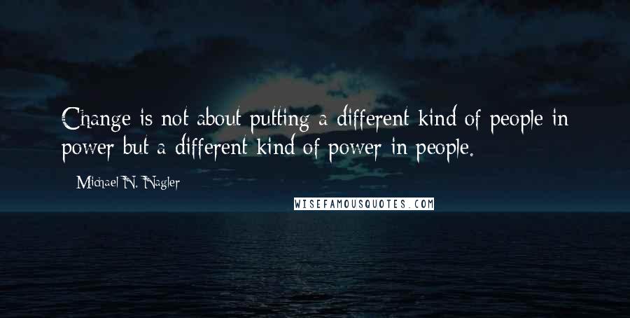 Michael N. Nagler Quotes: Change is not about putting a different kind of people in power but a different kind of power in people.