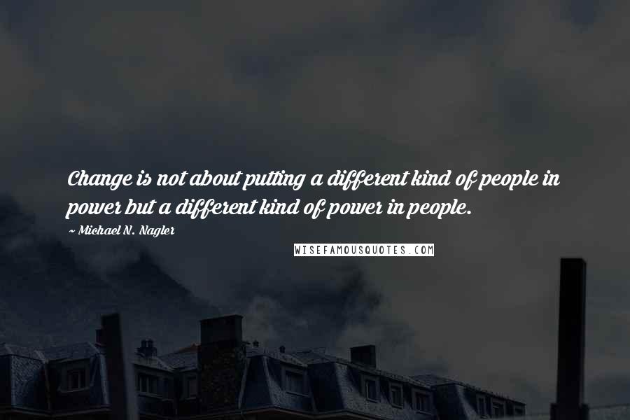 Michael N. Nagler Quotes: Change is not about putting a different kind of people in power but a different kind of power in people.