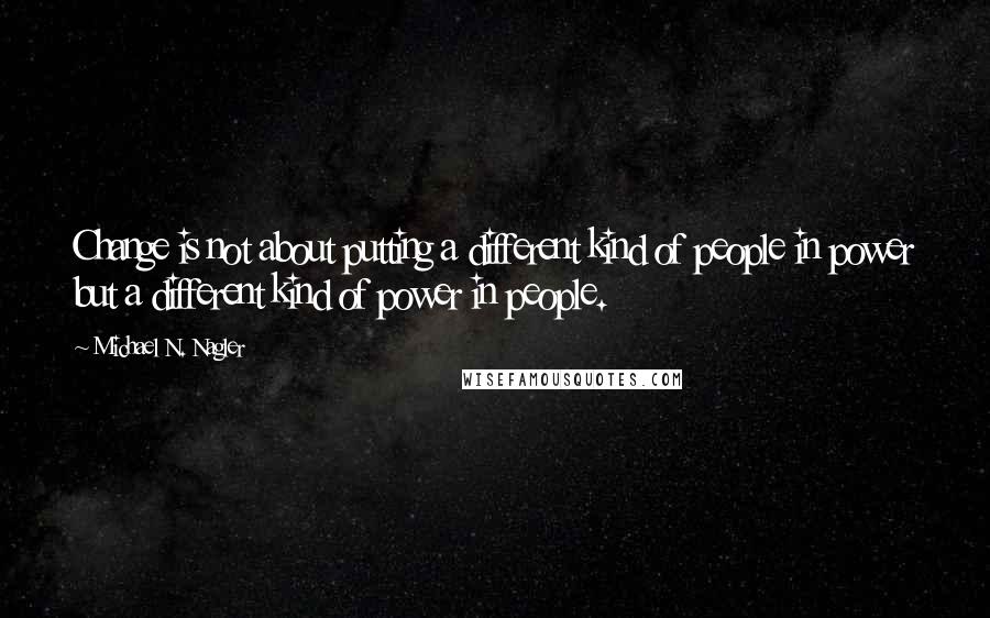 Michael N. Nagler Quotes: Change is not about putting a different kind of people in power but a different kind of power in people.