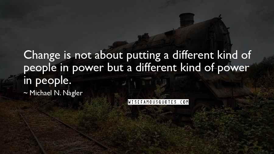 Michael N. Nagler Quotes: Change is not about putting a different kind of people in power but a different kind of power in people.