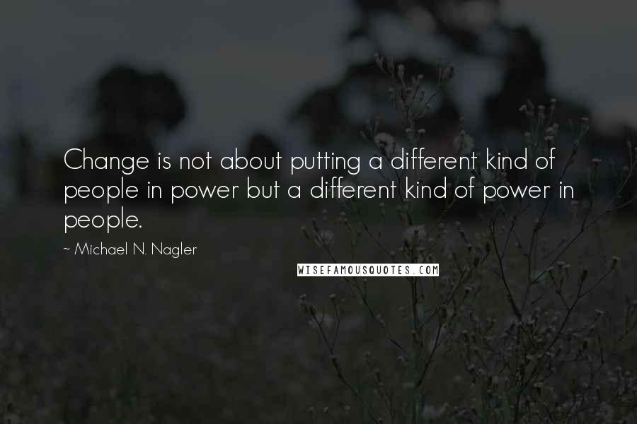 Michael N. Nagler Quotes: Change is not about putting a different kind of people in power but a different kind of power in people.