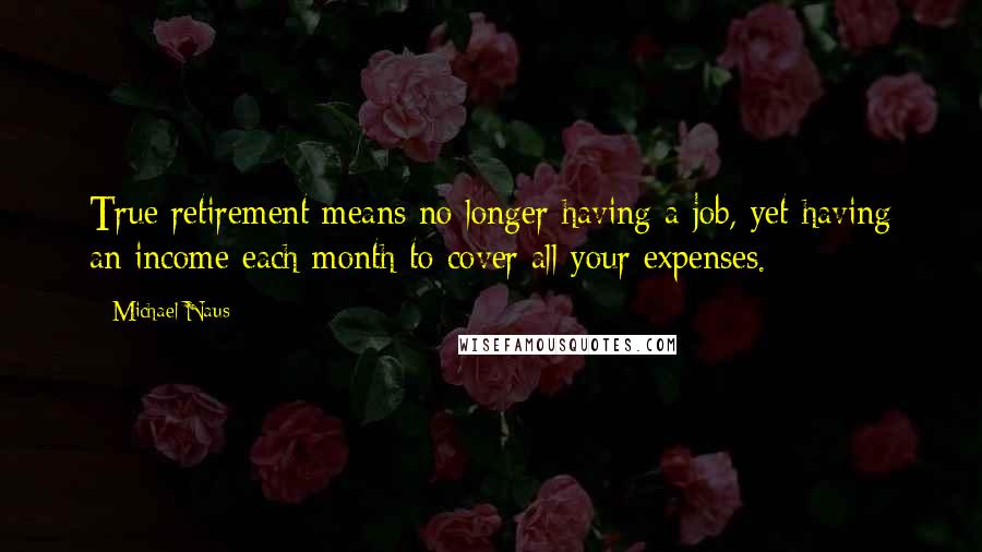 Michael Naus Quotes: True retirement means no longer having a job, yet having an income each month to cover all your expenses.