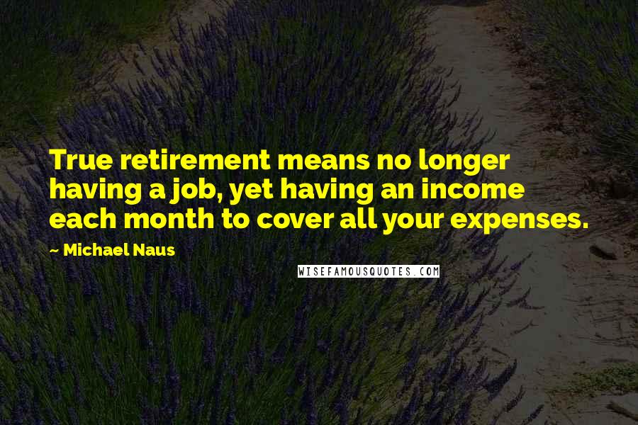 Michael Naus Quotes: True retirement means no longer having a job, yet having an income each month to cover all your expenses.