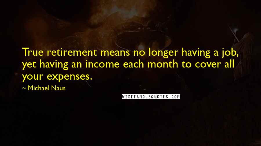 Michael Naus Quotes: True retirement means no longer having a job, yet having an income each month to cover all your expenses.