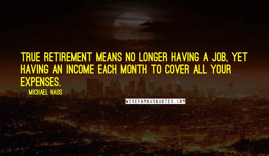 Michael Naus Quotes: True retirement means no longer having a job, yet having an income each month to cover all your expenses.