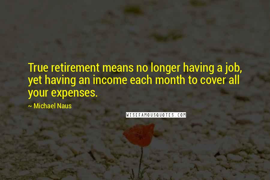 Michael Naus Quotes: True retirement means no longer having a job, yet having an income each month to cover all your expenses.