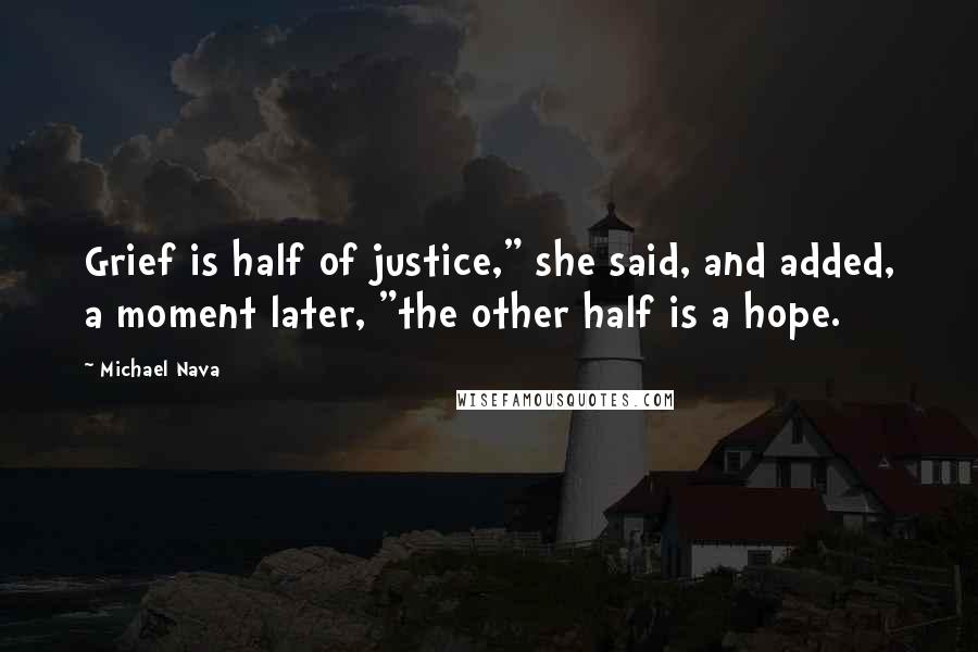 Michael Nava Quotes: Grief is half of justice," she said, and added, a moment later, "the other half is a hope.