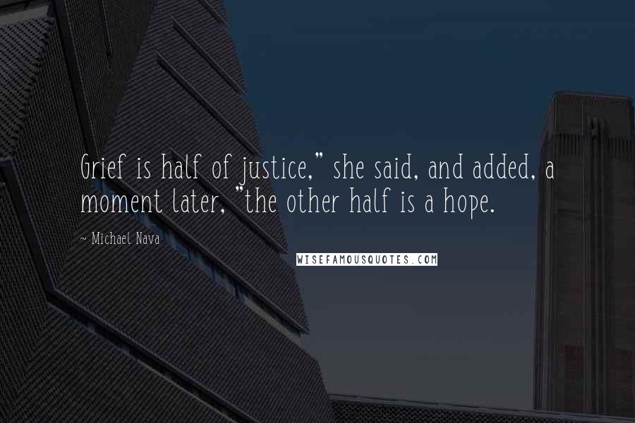Michael Nava Quotes: Grief is half of justice," she said, and added, a moment later, "the other half is a hope.