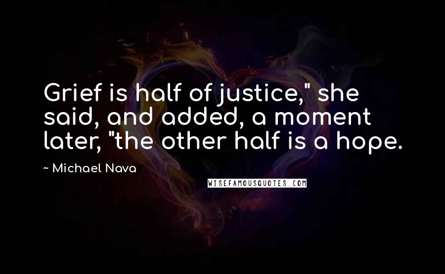 Michael Nava Quotes: Grief is half of justice," she said, and added, a moment later, "the other half is a hope.