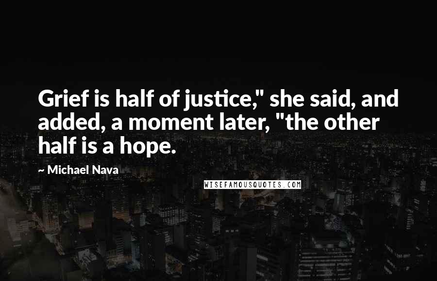 Michael Nava Quotes: Grief is half of justice," she said, and added, a moment later, "the other half is a hope.