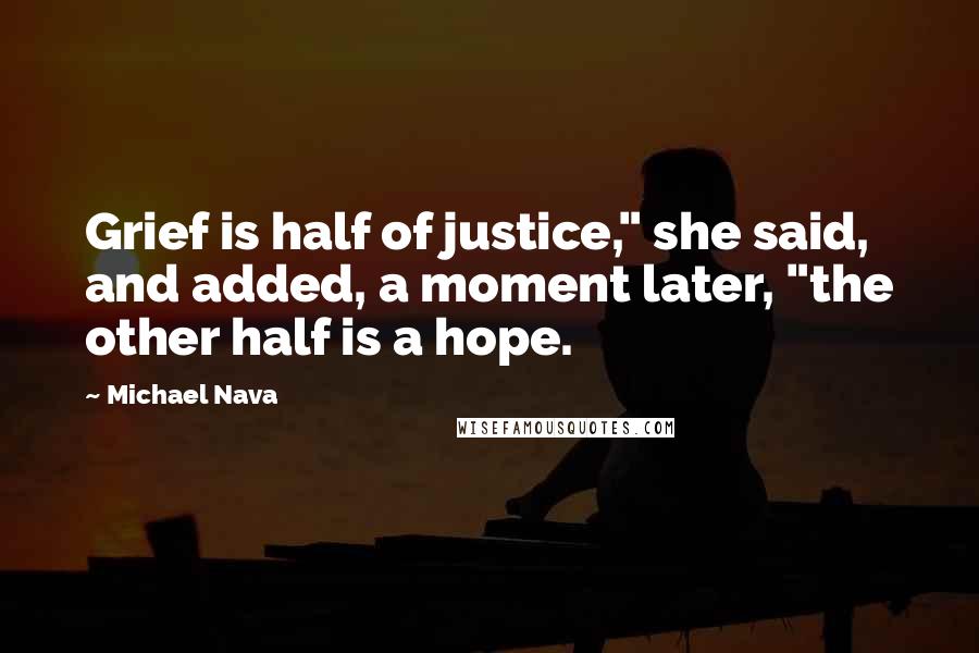 Michael Nava Quotes: Grief is half of justice," she said, and added, a moment later, "the other half is a hope.