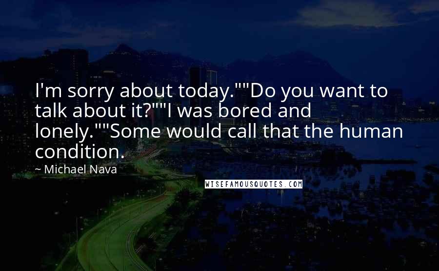 Michael Nava Quotes: I'm sorry about today.""Do you want to talk about it?""I was bored and lonely.""Some would call that the human condition.