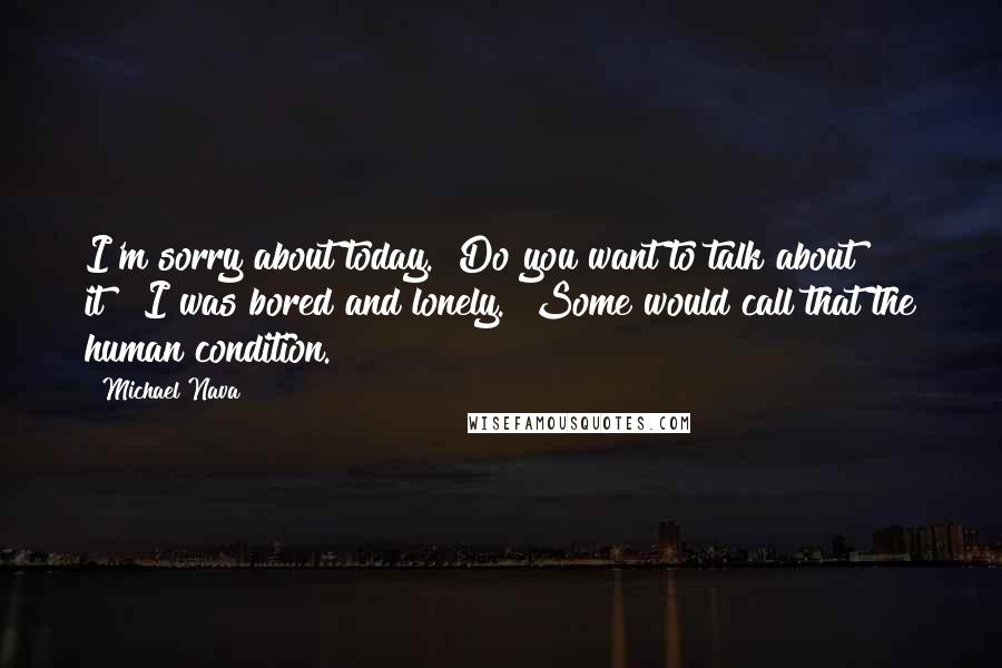 Michael Nava Quotes: I'm sorry about today.""Do you want to talk about it?""I was bored and lonely.""Some would call that the human condition.