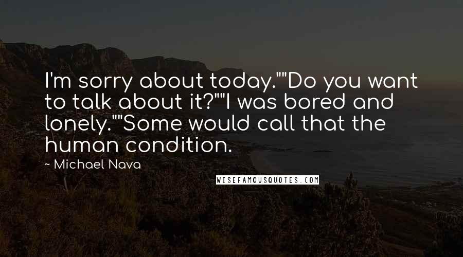 Michael Nava Quotes: I'm sorry about today.""Do you want to talk about it?""I was bored and lonely.""Some would call that the human condition.