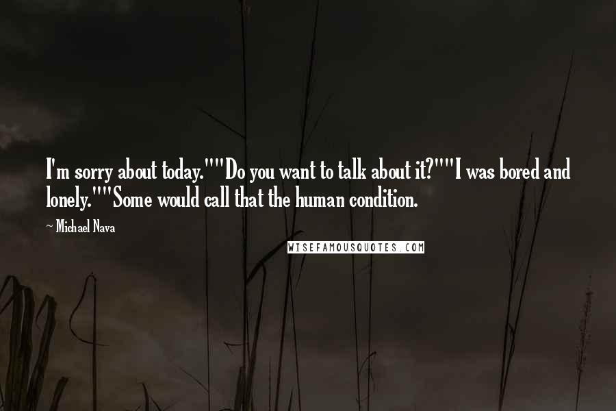 Michael Nava Quotes: I'm sorry about today.""Do you want to talk about it?""I was bored and lonely.""Some would call that the human condition.