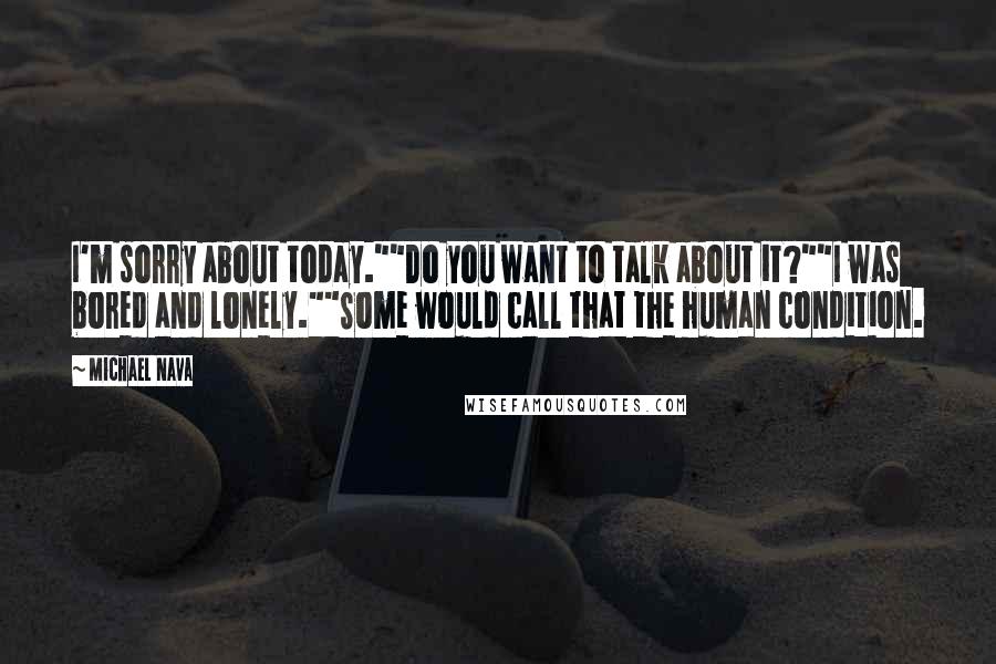 Michael Nava Quotes: I'm sorry about today.""Do you want to talk about it?""I was bored and lonely.""Some would call that the human condition.