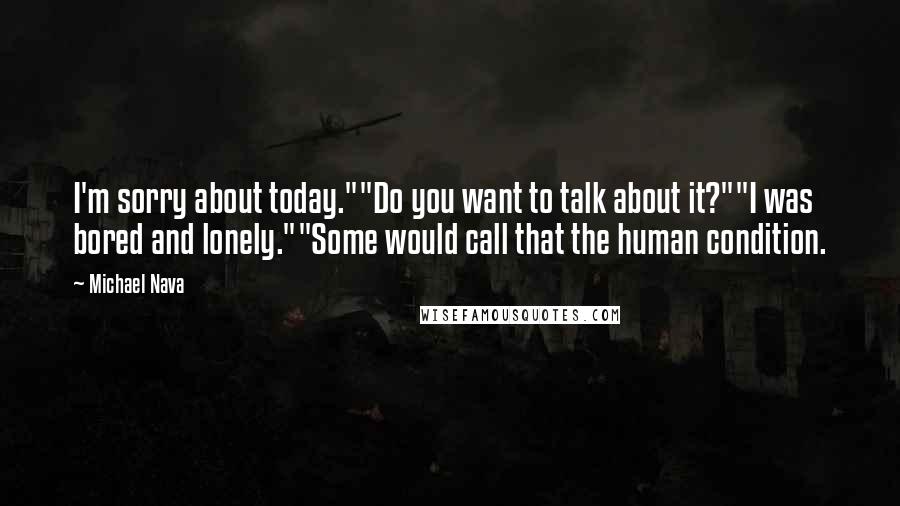 Michael Nava Quotes: I'm sorry about today.""Do you want to talk about it?""I was bored and lonely.""Some would call that the human condition.