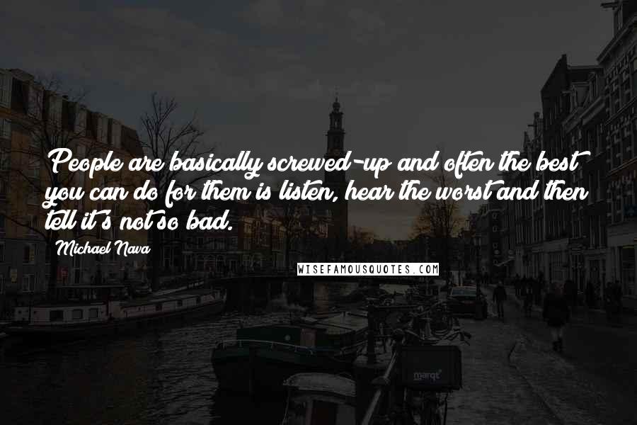 Michael Nava Quotes: People are basically screwed-up and often the best you can do for them is listen, hear the worst and then tell it's not so bad.