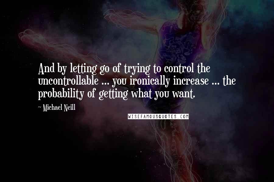 Michael Neill Quotes: And by letting go of trying to control the uncontrollable ... you ironically increase ... the probability of getting what you want.