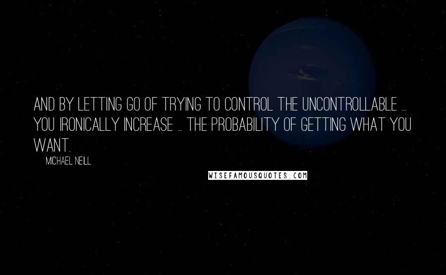 Michael Neill Quotes: And by letting go of trying to control the uncontrollable ... you ironically increase ... the probability of getting what you want.