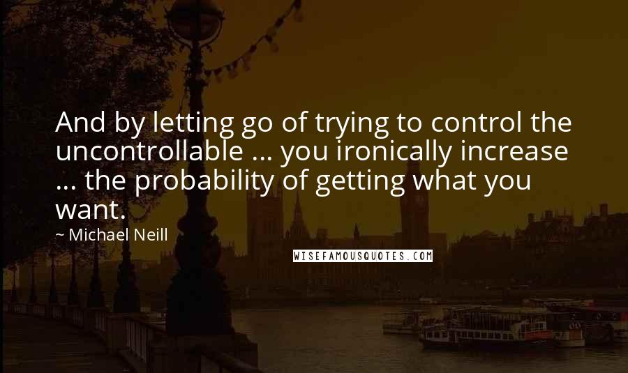 Michael Neill Quotes: And by letting go of trying to control the uncontrollable ... you ironically increase ... the probability of getting what you want.