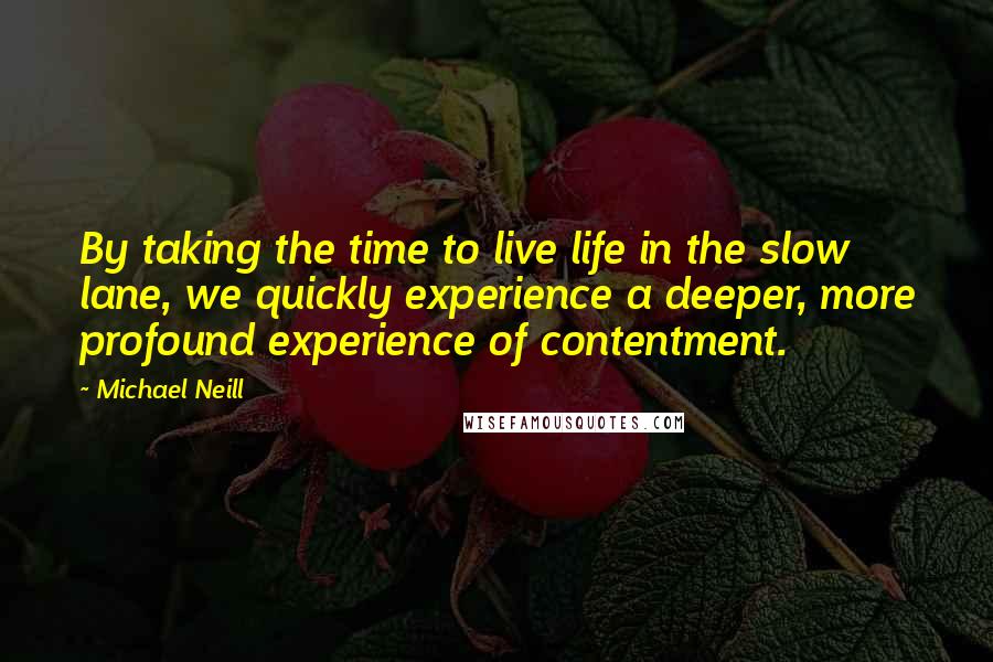 Michael Neill Quotes: By taking the time to live life in the slow lane, we quickly experience a deeper, more profound experience of contentment.