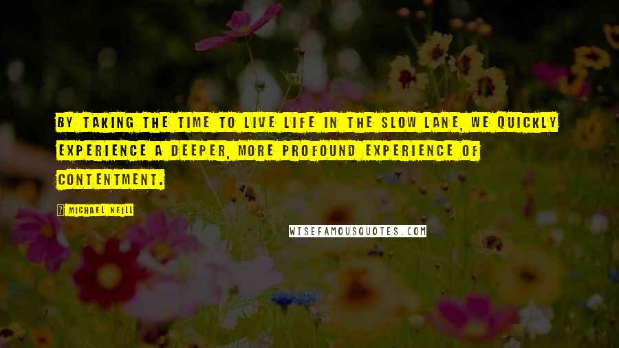 Michael Neill Quotes: By taking the time to live life in the slow lane, we quickly experience a deeper, more profound experience of contentment.
