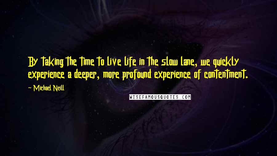 Michael Neill Quotes: By taking the time to live life in the slow lane, we quickly experience a deeper, more profound experience of contentment.