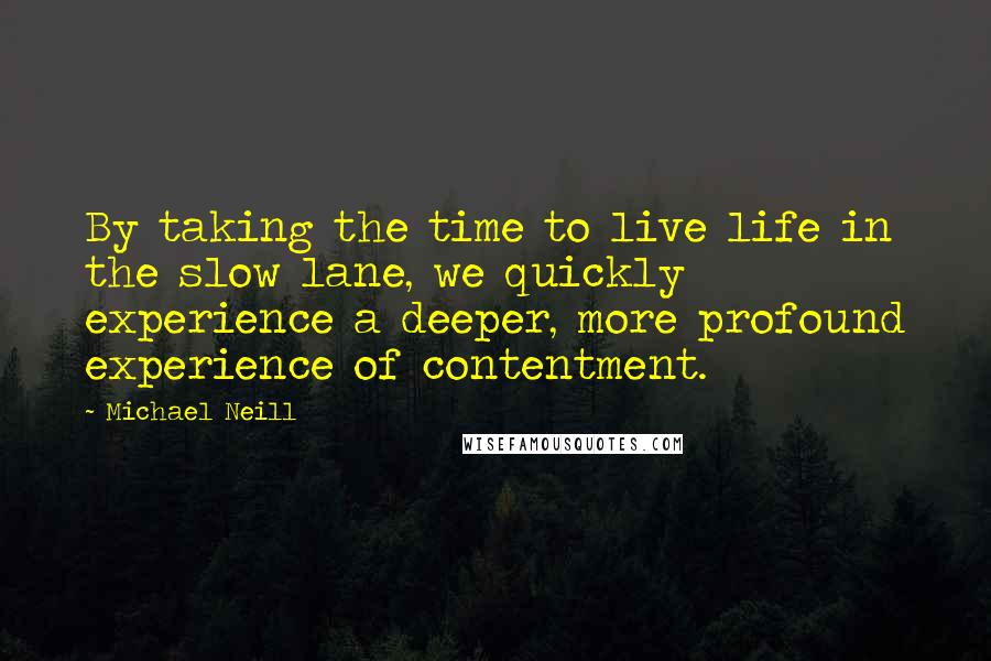 Michael Neill Quotes: By taking the time to live life in the slow lane, we quickly experience a deeper, more profound experience of contentment.