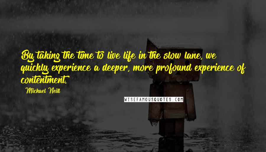 Michael Neill Quotes: By taking the time to live life in the slow lane, we quickly experience a deeper, more profound experience of contentment.