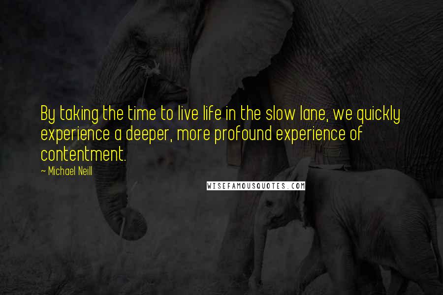 Michael Neill Quotes: By taking the time to live life in the slow lane, we quickly experience a deeper, more profound experience of contentment.