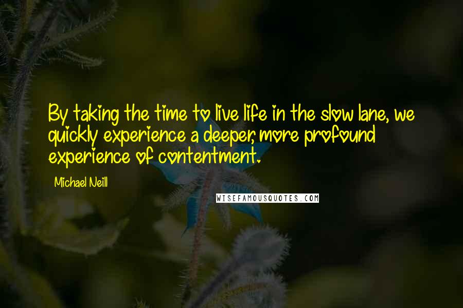 Michael Neill Quotes: By taking the time to live life in the slow lane, we quickly experience a deeper, more profound experience of contentment.