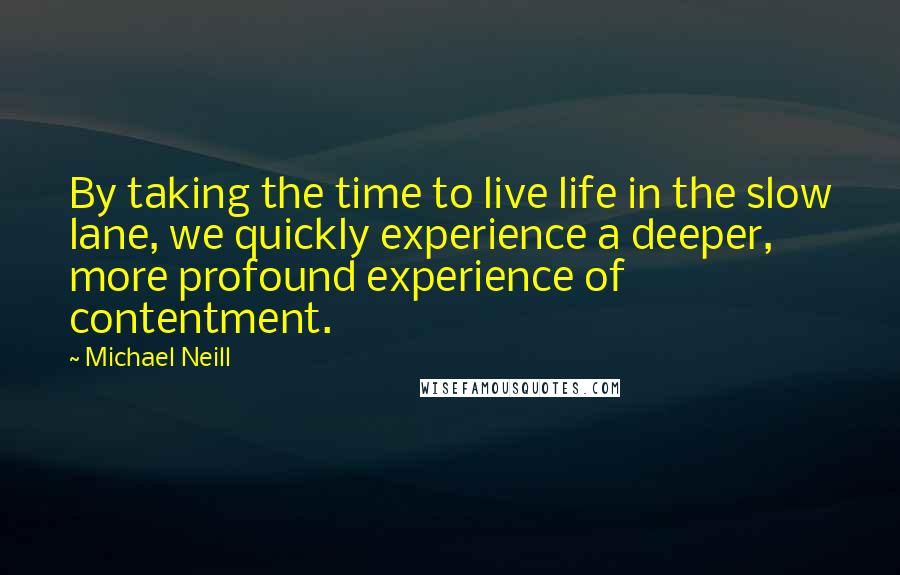 Michael Neill Quotes: By taking the time to live life in the slow lane, we quickly experience a deeper, more profound experience of contentment.