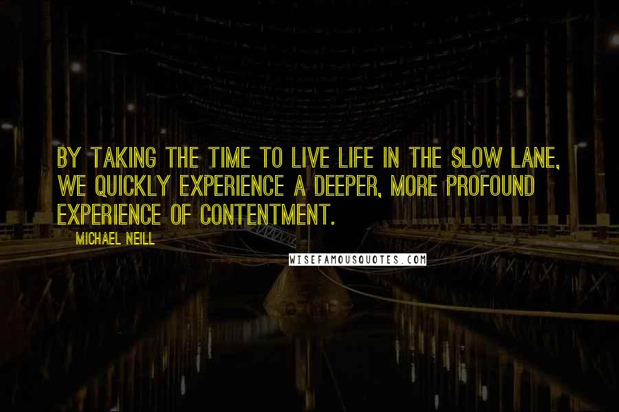 Michael Neill Quotes: By taking the time to live life in the slow lane, we quickly experience a deeper, more profound experience of contentment.