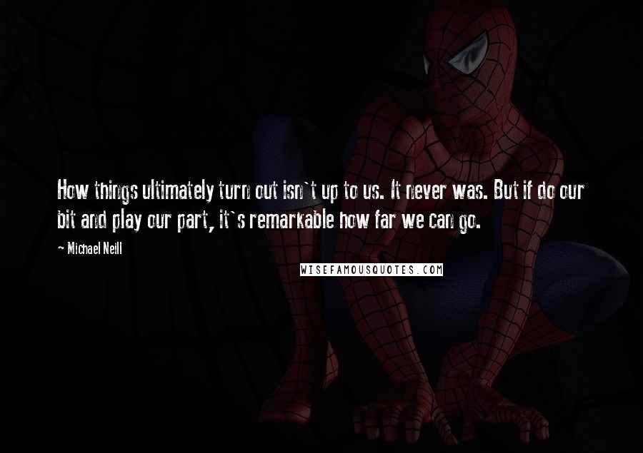 Michael Neill Quotes: How things ultimately turn out isn't up to us. It never was. But if do our bit and play our part, it's remarkable how far we can go.