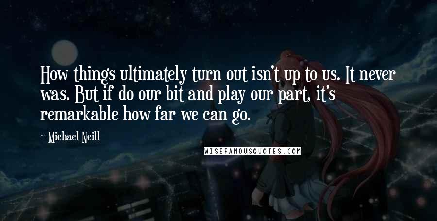 Michael Neill Quotes: How things ultimately turn out isn't up to us. It never was. But if do our bit and play our part, it's remarkable how far we can go.