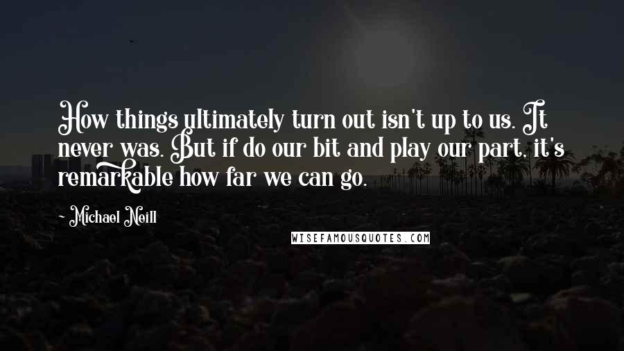 Michael Neill Quotes: How things ultimately turn out isn't up to us. It never was. But if do our bit and play our part, it's remarkable how far we can go.