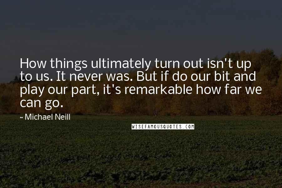 Michael Neill Quotes: How things ultimately turn out isn't up to us. It never was. But if do our bit and play our part, it's remarkable how far we can go.