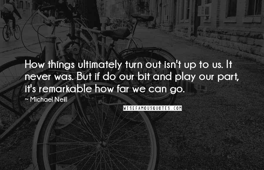 Michael Neill Quotes: How things ultimately turn out isn't up to us. It never was. But if do our bit and play our part, it's remarkable how far we can go.