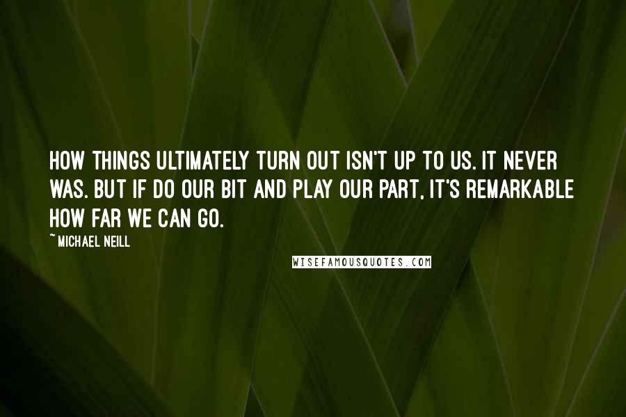 Michael Neill Quotes: How things ultimately turn out isn't up to us. It never was. But if do our bit and play our part, it's remarkable how far we can go.