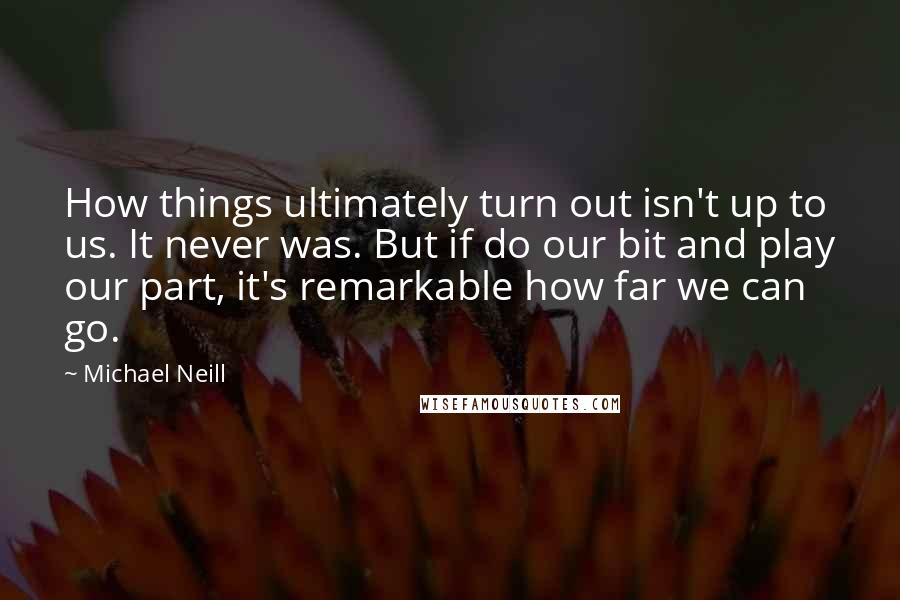 Michael Neill Quotes: How things ultimately turn out isn't up to us. It never was. But if do our bit and play our part, it's remarkable how far we can go.