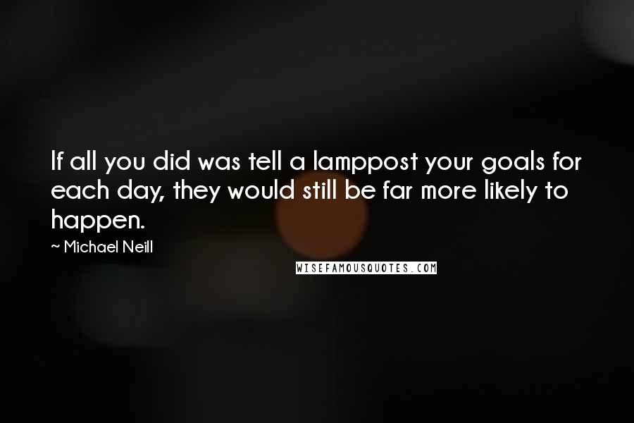 Michael Neill Quotes: If all you did was tell a lamppost your goals for each day, they would still be far more likely to happen.